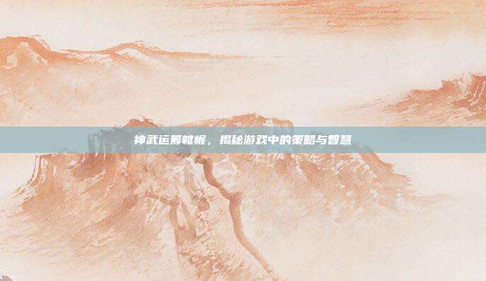 神武运筹帷幄,揭秘游戏中的策略与智慧