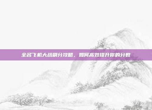 全名飞机大战刷分攻略，如何高效提升你的分数