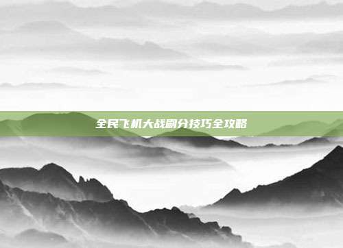 全民飞机大战刷分技巧全攻略