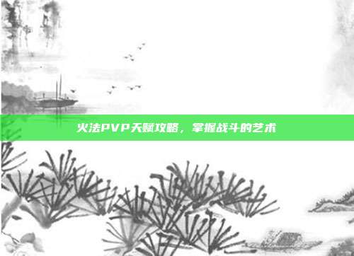 火法PVP天赋攻略,掌握战斗的艺术