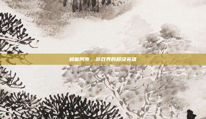 超能阿布，游戏界的超级英雄