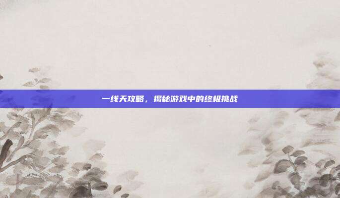 一线天攻略,揭秘游戏中的终极挑战