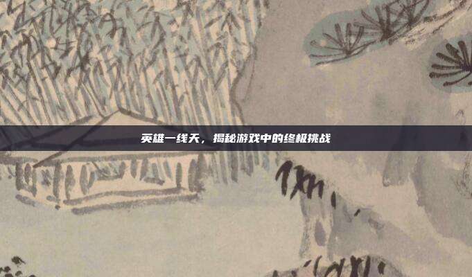 英雄一线天,揭秘游戏中的终极挑战