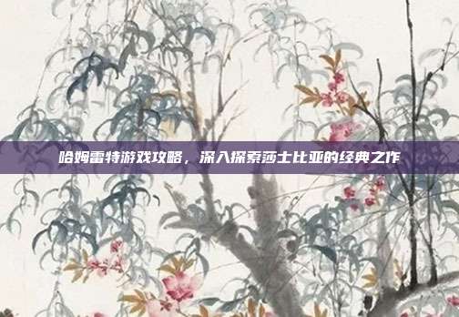 哈姆雷特游戏攻略，深入探索莎士比亚的经典之作