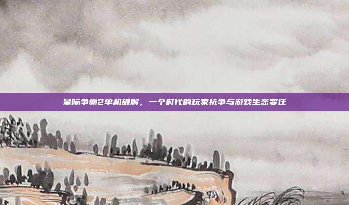 星际争霸2单机破解，一个时代的玩家抗争与游戏生态变迁