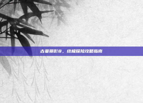 古墓丽影8,终极探险攻略指南