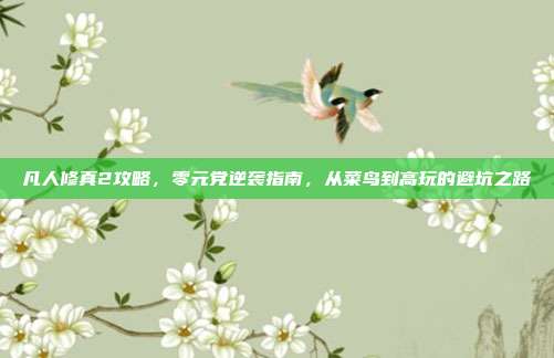 凡人修真2攻略，零元党逆袭指南，从菜鸟到高玩的避坑之路