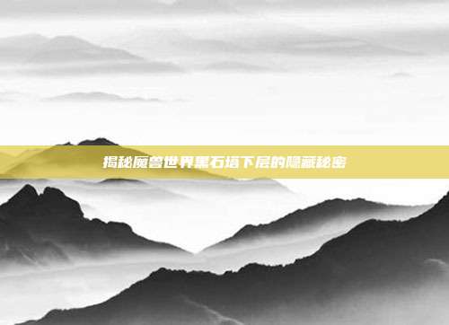 揭秘魔兽世界黑石塔下层的隐藏秘密