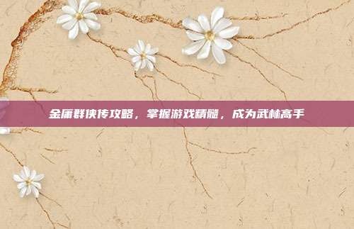 金庸群侠传攻略,掌握游戏精髓,成为武林高手