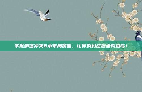 掌握部落冲突6本布局策略,让你的村庄稳坐钓鱼岛!