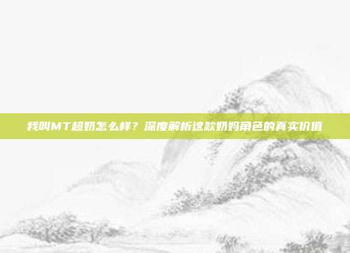 我叫MT超奶怎么样？深度解析这款奶妈角色的真实价值