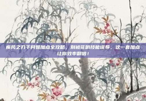 疾风之刃千月姬加点全攻略，别被花哨技能误导，这一套加点让你效率翻倍！