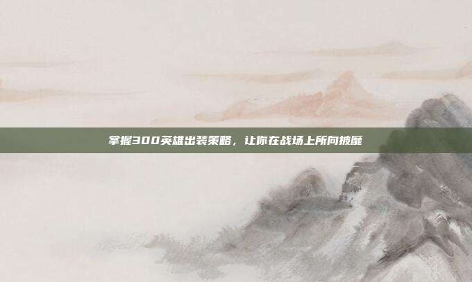 掌握300英雄出装策略，让你在战场上所向披靡