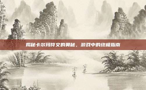 揭秘卡尔玛符文的奥秘，游戏中的终极指南