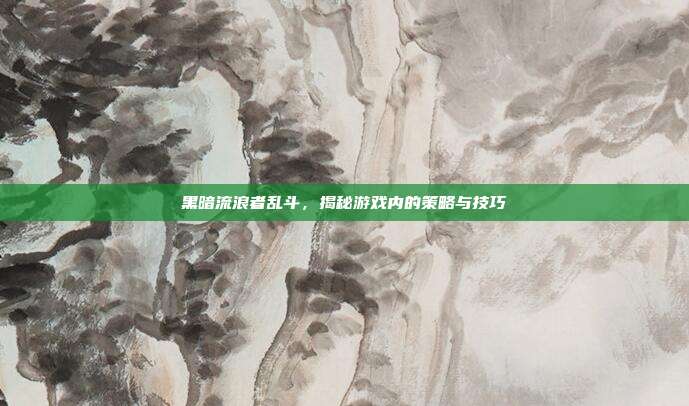 黑暗流浪者乱斗,揭秘游戏内的策略与技巧