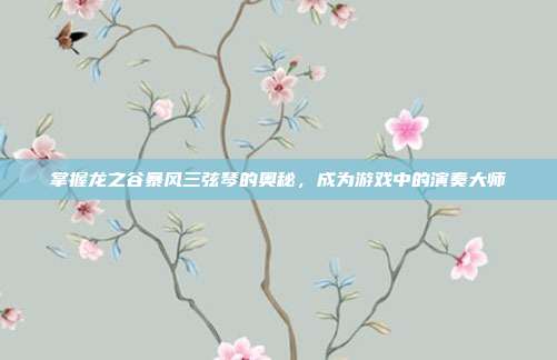 掌握龙之谷暴风三弦琴的奥秘,成为游戏中的演奏大师