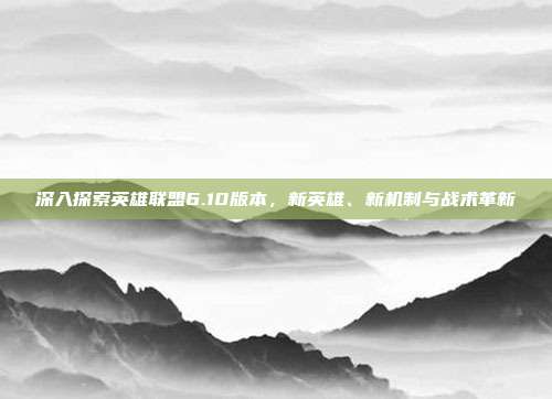 深入探索英雄联盟6.10版本，新英雄、新机制与战术革新