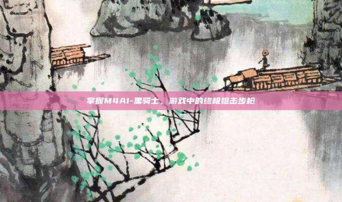 掌握M4A1-黑骑士,游戏中的终极狙击步枪