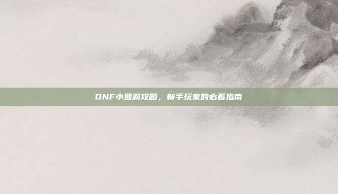 DNF小萝莉攻略,新手玩家的必看指南