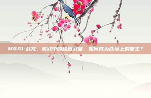 M4A1-战龙，游戏中的终极武器，如何成为战场上的霸主？