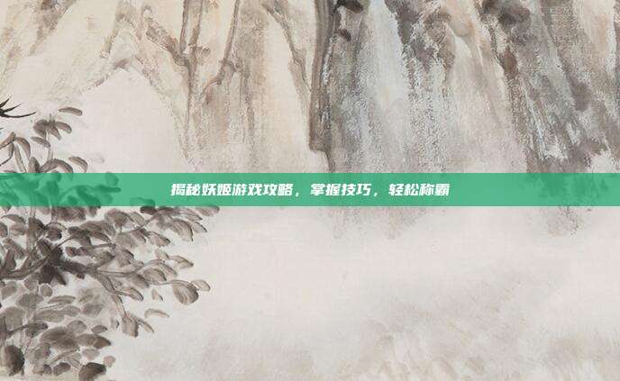 揭秘妖姬游戏攻略，掌握技巧，轻松称霸