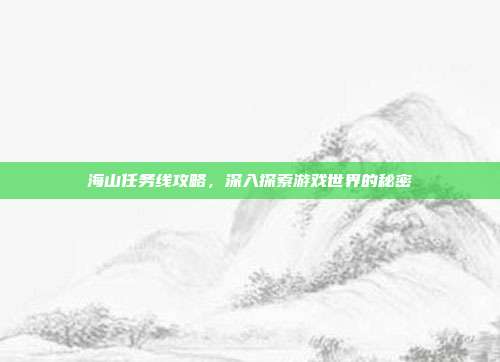 海山任务线攻略,深入探索游戏世界的秘密