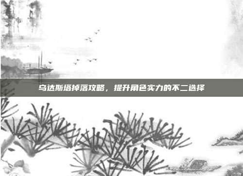 乌达斯塔掉落攻略,提升角色实力的不二选择