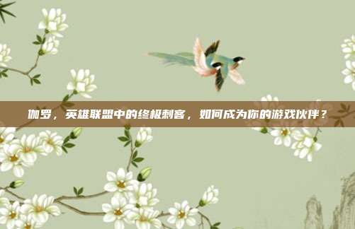 伽罗,英雄联盟中的终极刺客,如何成为你的游戏伙伴?