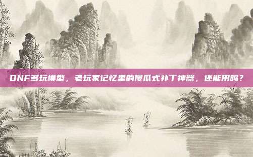 DNF多玩模型，老玩家记忆里的傻瓜式补丁神器，还能用吗？