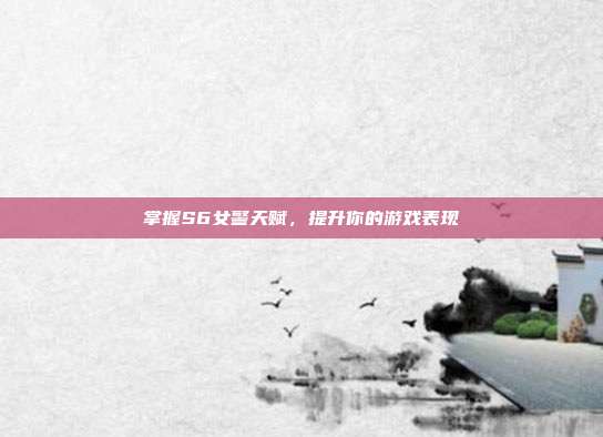 掌握S6女警天赋,提升你的游戏表现