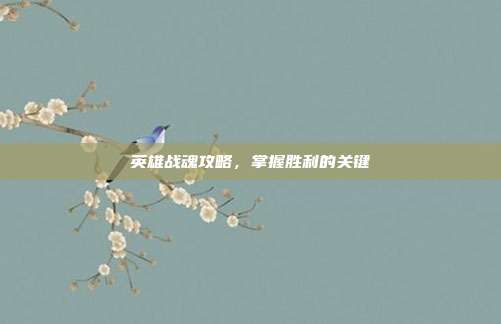 英雄战魂攻略,掌握胜利的关键