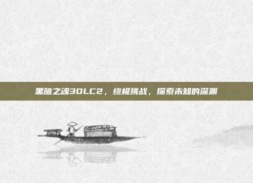 黑暗之魂3DLC2，终极挑战，探索未知的深渊