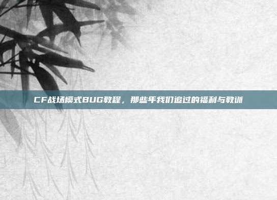 CF战场模式BUG教程，那些年我们追过的福利与教训