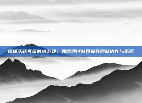 揭秘活跃气氛的小游戏，如何通过游戏提升团队协作与乐趣