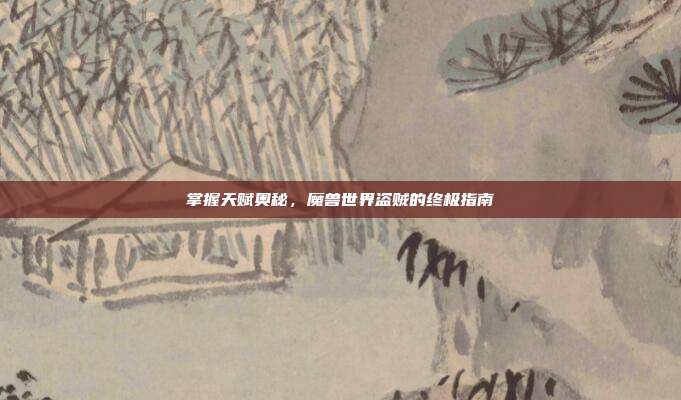 掌握天赋奥秘,魔兽世界盗贼的终极指南