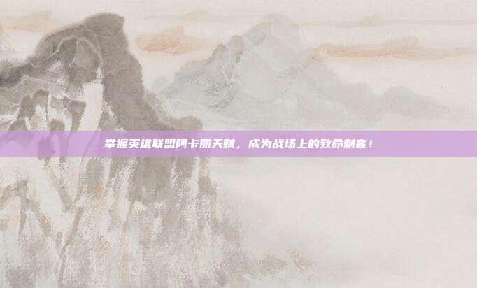 掌握英雄联盟阿卡丽天赋，成为战场上的致命刺客！