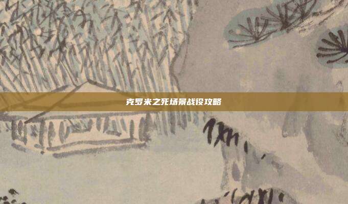 克罗米之死场景战役攻略