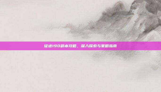 征途190副本攻略,深入探索与策略指南