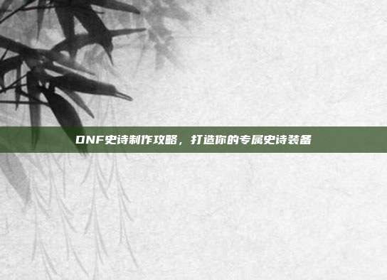 DNF史诗制作攻略，打造你的专属史诗装备
