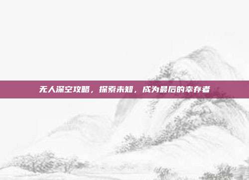 无人深空攻略，探索未知，成为最后的幸存者
