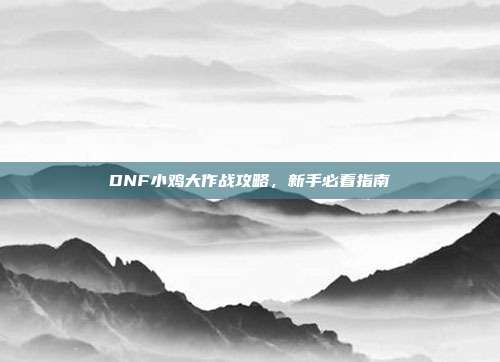 DNF小鸡大作战攻略，新手必看指南