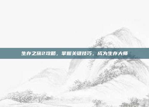 生存之旅2攻略,掌握关键技巧,成为生存大师