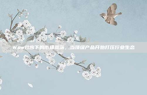 Wow效应下的市场震荡，当顶级产品开始打压行业生态