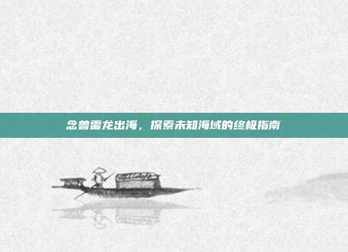 念兽雷龙出海，探索未知海域的终极指南