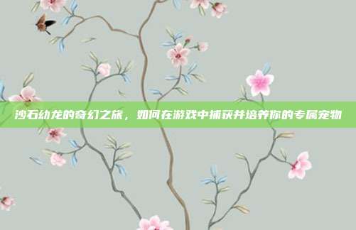 沙石幼龙的奇幻之旅，如何在游戏中捕获并培养你的专属宠物
