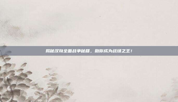 揭秘汉匈全面战争秘籍,助你成为战场之王!