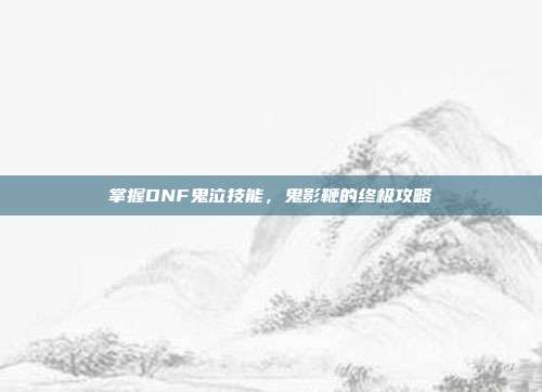 掌握DNF鬼泣技能,鬼影鞭的终极攻略