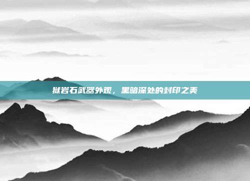 狱岩石武器外观，黑暗深处的封印之美