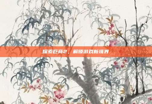 探索巨商2,解锁游戏新境界