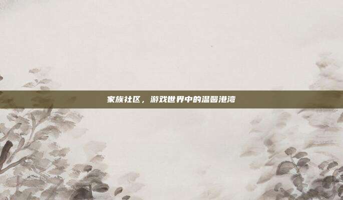 家族社区,游戏世界中的温馨港湾
